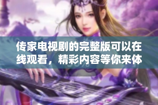传家电视剧的完整版可以在线观看，精彩内容等你来体验！
