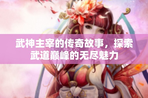 武神主宰的传奇故事，探索武道巅峰的无尽魅力
