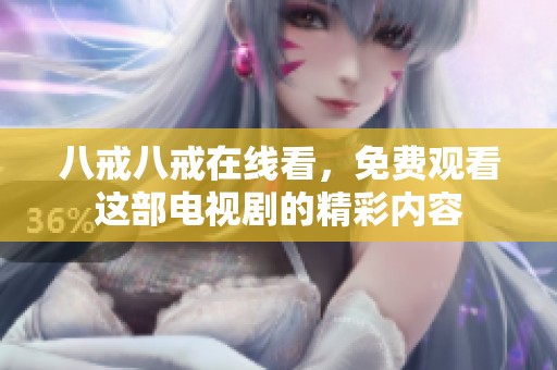 八戒八戒在线看，免费观看这部电视剧的精彩内容