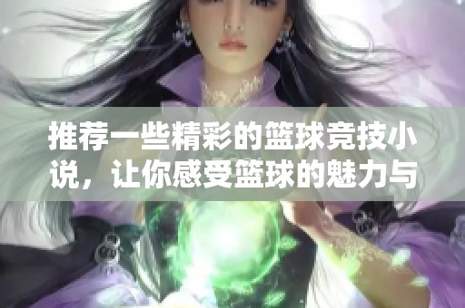 推荐一些精彩的篮球竞技小说，让你感受篮球的魅力与激情