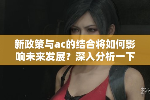 新政策与ac的结合将如何影响未来发展？深入分析一下ac及其新政策。