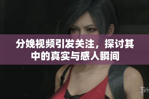 分娩视频引发关注，探讨其中的真实与感人瞬间