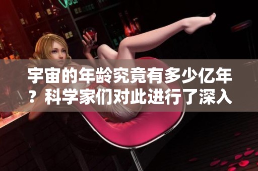 宇宙的年龄究竟有多少亿年？科学家们对此进行了深入研究。