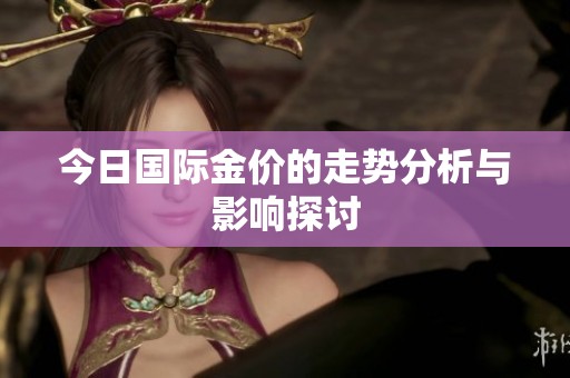 今日国际金价的走势分析与影响探讨