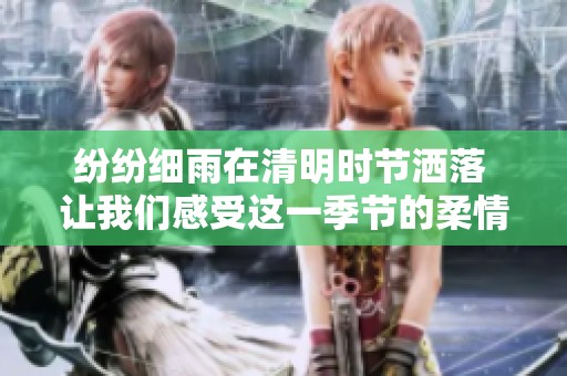 纷纷细雨在清明时节洒落 让我们感受这一季节的柔情与温暖