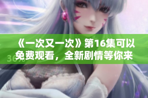 《一次又一次》第16集可以免费观看，全新剧情等你来发现
