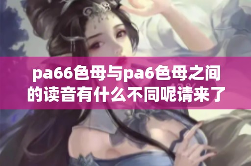 pa66色母与pa6色母之间的读音有什么不同呢请来了解一下
