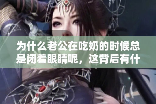 为什么老公在吃奶的时候总是闭着眼睛呢，这背后有什么原因呢