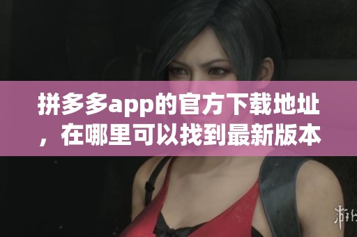 拼多多app的官方下载地址，在哪里可以找到最新版本的拼多多呢