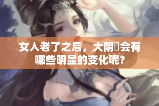 女人老了之后，大阴脣会有哪些明显的变化呢？