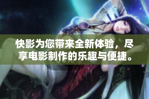 快影为您带来全新体验，尽享电影制作的乐趣与便捷。