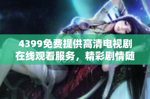 4399免费提供高清电视剧在线观看服务，精彩剧情随时随地尽享乐趣
