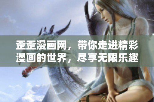 歪歪漫画网，带你走进精彩漫画的世界，尽享无限乐趣与创意！