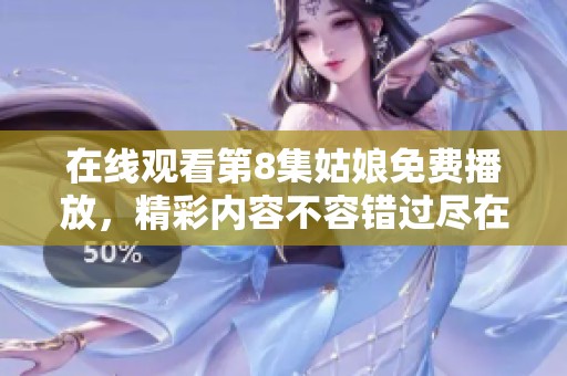 在线观看第8集姑娘免费播放，精彩内容不容错过尽在这里！