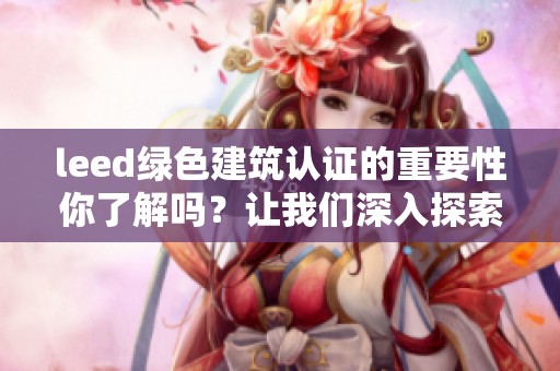 leed绿色建筑认证的重要性你了解吗？让我们深入探索这一认证的价值所在