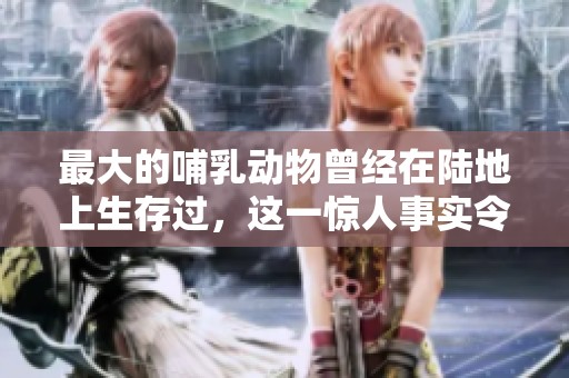 最大的哺乳动物曾经在陆地上生存过，这一惊人事实令人难以置信