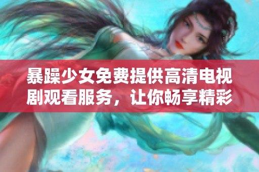 暴躁少女免费提供高清电视剧观看服务，让你畅享精彩剧情与欢乐时光
