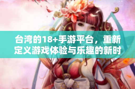 台湾的18+手游平台，重新定义游戏体验与乐趣的新时代