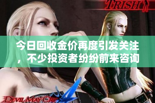 今日回收金价再度引发关注，不少投资者纷纷前来咨询相关信息