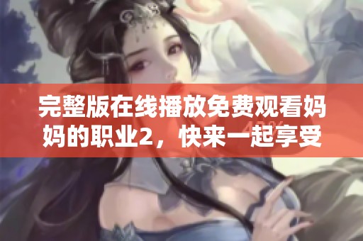 完整版在线播放免费观看妈妈的职业2，快来一起享受精彩内容吧