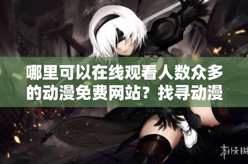 哪里可以在线观看人数众多的动漫免费网站？找寻动漫观看的理想平台。