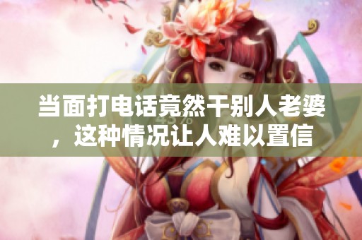 当面打电话竟然干别人老婆，这种情况让人难以置信