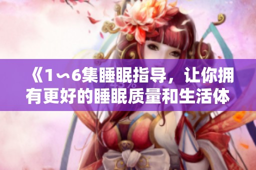 《1∽6集睡眠指导，让你拥有更好的睡眠质量和生活体验》