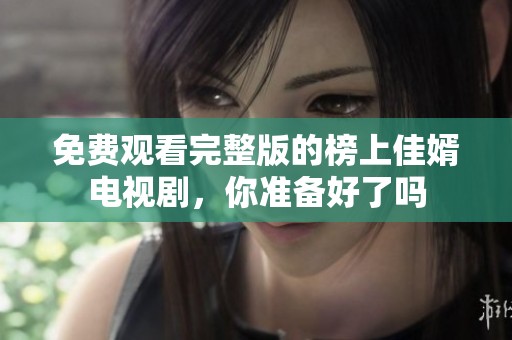 免费观看完整版的榜上佳婿电视剧，你准备好了吗