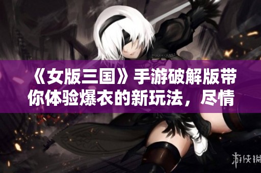 《女版三国》手游破解版带你体验爆衣的新玩法，尽情享受游戏的乐趣！