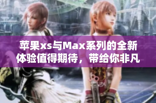 苹果xs与Max系列的全新体验值得期待，带给你非凡的使用乐趣