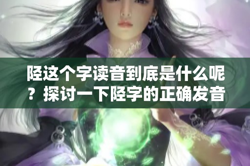 陉这个字读音到底是什么呢？探讨一下陉字的正确发音。