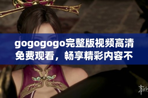 gogogogo完整版视频高清免费观看，畅享精彩内容不容错过