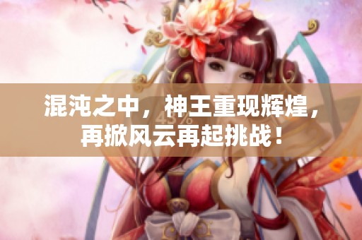 混沌之中，神王重现辉煌，再掀风云再起挑战！