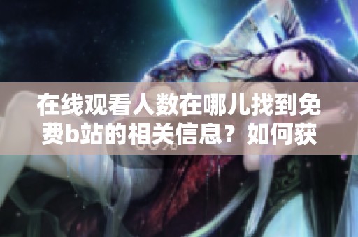 在线观看人数在哪儿找到免费b站的相关信息？如何获取免费b站的在线观看人数数据？
