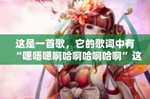 这是一首歌，它的歌词中有“嗯唔嗯啊哈啊哈啊哈啊”这种旋律