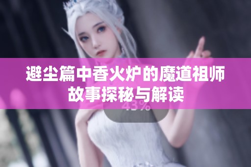 避尘篇中香火炉的魔道祖师故事探秘与解读