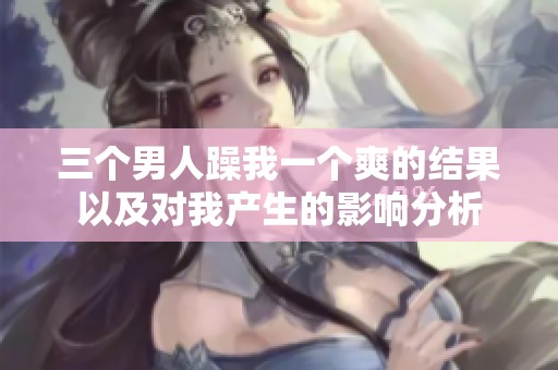 三个男人躁我一个爽的结果以及对我产生的影响分析