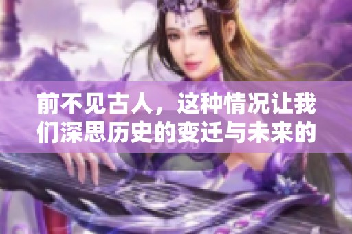 前不见古人，这种情况让我们深思历史的变迁与未来的可能性