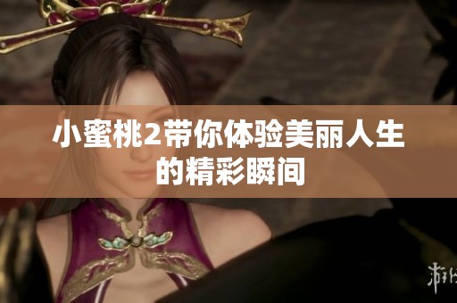 小蜜桃2带你体验美丽人生的精彩瞬间