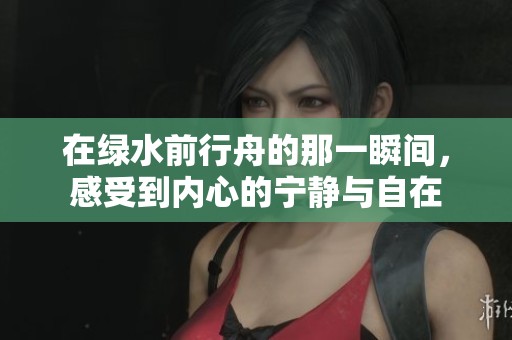 在绿水前行舟的那一瞬间，感受到内心的宁静与自在