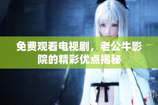 免费观看电视剧，老公牛影院的精彩优点揭秘