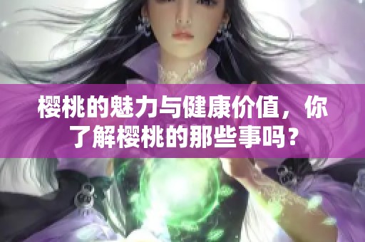 樱桃的魅力与健康价值，你了解樱桃的那些事吗？