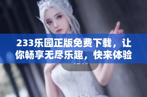 233乐园正版免费下载，让你畅享无尽乐趣，快来体验吧！