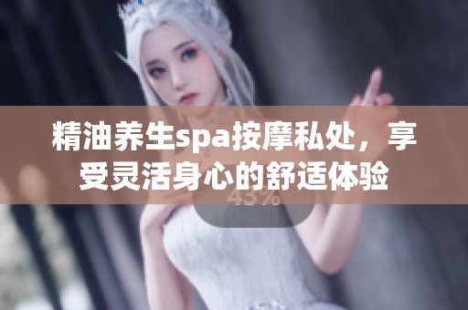 精油养生spa按摩私处，享受灵活身心的舒适体验