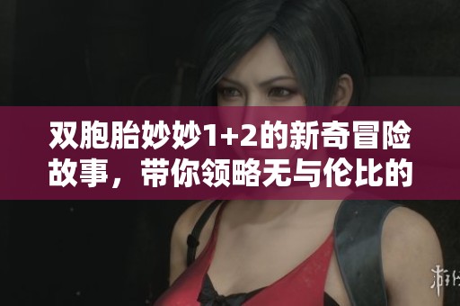双胞胎妙妙1+2的新奇冒险故事，带你领略无与伦比的精彩时刻
