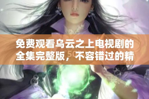 免费观看乌云之上电视剧的全集完整版，不容错过的精彩内容！