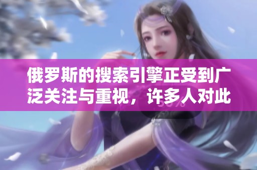 俄罗斯的搜索引擎正受到广泛关注与重视，许多人对此充满好奇与期待。