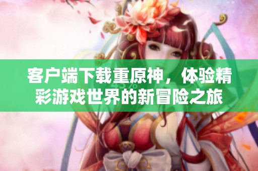 客户端下载重原神，体验精彩游戏世界的新冒险之旅
