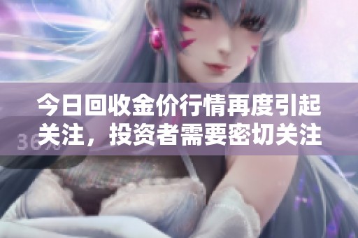 今日回收金价行情再度引起关注，投资者需要密切关注市场动向