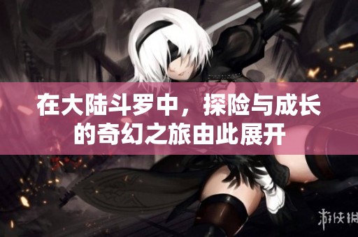 在大陆斗罗中，探险与成长的奇幻之旅由此展开